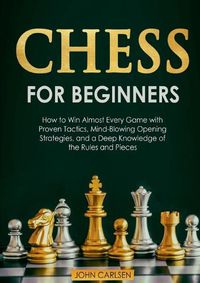 Cover image for Chess for Beginners: How to Win Almost Every Game with Proven Tactics, Mind-Blowing Opening Strategies, and a Deep Knowledge of the Rules and Pieces