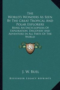 Cover image for The World's Wonders as Seen by the Great Tropical and Polar Explorers: Being an Encyclopedia of Exploration, Discovery and Adventure in All Parts of the World