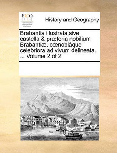 Cover image for Brabantia Illustrata Sive Castella & Praetoria Nobilium Brabantiae, C Nobiaque Celebriora Ad Vivum Delineata. ... Volume 2 of 2