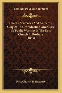 Cover image for Chants, Sentences and Anthems, Sung at the Introduction and Close of Public Worship in the First Church in Roxbury (1855)