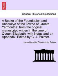 Cover image for A Booke of the Foundacion and Antiquitye of the Towne of Greate Yermouthe: From the Original Manuscript Written in the Time of Queen Elizabeth, with Notes and an Appendix. Edited by C. J. Palmer.