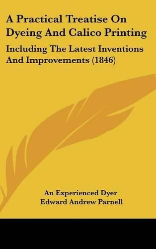 A Practical Treatise on Dyeing and Calico Printing: Including the Latest Inventions and Improvements (1846)