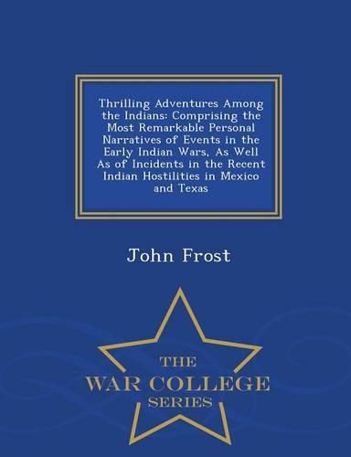 Cover image for Thrilling Adventures Among the Indians: Comprising the Most Remarkable Personal Narratives of Events in the Early Indian Wars, as Well as of Incidents in the Recent Indian Hostilities in Mexico and Texas - War College Series