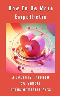 Cover image for How To Be More Empathetic - A Journey Through 50 Simple Transformative Acts