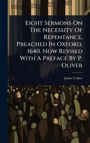 Cover image for Eight Sermons On The Necessity Of Repentance, Preached In Oxford, 1640. Now Revised With A Preface By P. Oliver