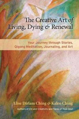 Cover image for The Creative Art of Living, Dying, and Renewal: Your Journey through Stories, Qigong Meditation, Journaling, and Art