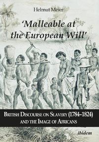 Cover image for Malleable at the European Will  - British Discourse on Slavery (1784-1824) and the Image of Africans