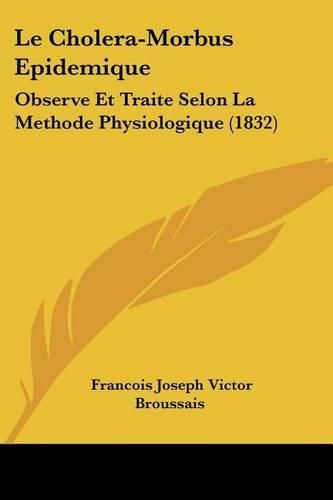 Le Cholera-Morbus Epidemique: Observe Et Traite Selon La Methode Physiologique (1832)