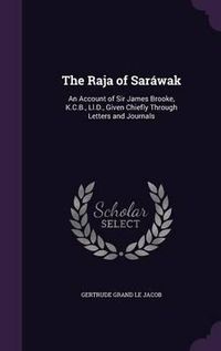 Cover image for The Raja of Sarawak: An Account of Sir James Brooke, K.C.B., LL.D., Given Chiefly Through Letters and Journals