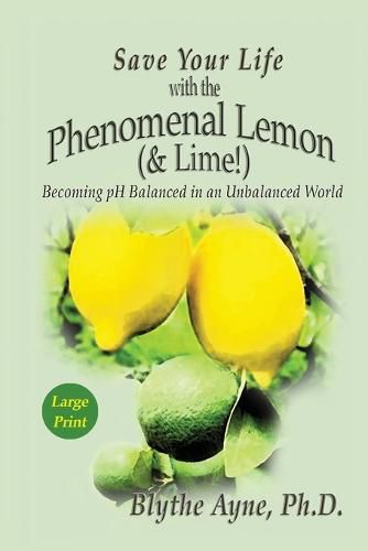 Cover image for Save Your Life with the Phenomenal Lemon (& Lime): Becoming pH Balanced in an Unbalanced World - Large Print Edition