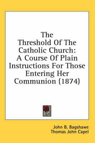 Cover image for The Threshold of the Catholic Church: A Course of Plain Instructions for Those Entering Her Communion (1874)