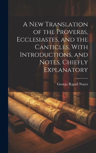 Cover image for A New Translation of the Proverbs, Ecclesiastes, and the Canticles, With Introductions, and Notes, Chiefly Explanatory