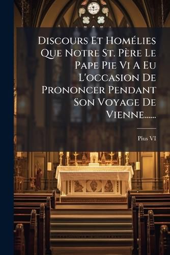 Cover image for Discours Et Hom Lies Que Notre St. P Re Le Pape Pie VI a Eu L'Occasion de Prononcer Pendant Son Voyage de Vienne......