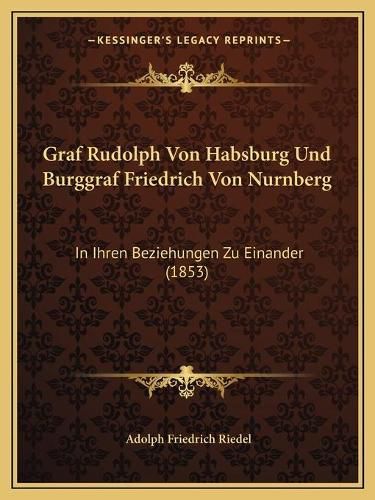 Cover image for Graf Rudolph Von Habsburg Und Burggraf Friedrich Von Nurnberg: In Ihren Beziehungen Zu Einander (1853)