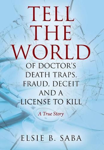 Cover image for Tell the World of Doctor's Death Traps, Fraud, Deceit and a License to Kill: A True Story