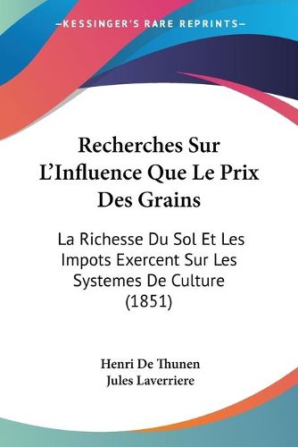 Cover image for Recherches Sur L'Influence Que Le Prix Des Grains: La Richesse Du Sol Et Les Impots Exercent Sur Les Systemes de Culture (1851)