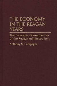 Cover image for The Economy in the Reagan Years: The Economic Consequences of the Reagan Administrations