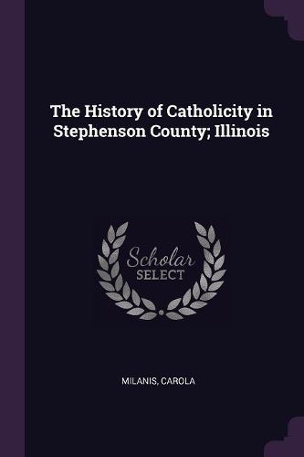 Cover image for The History of Catholicity in Stephenson County; Illinois