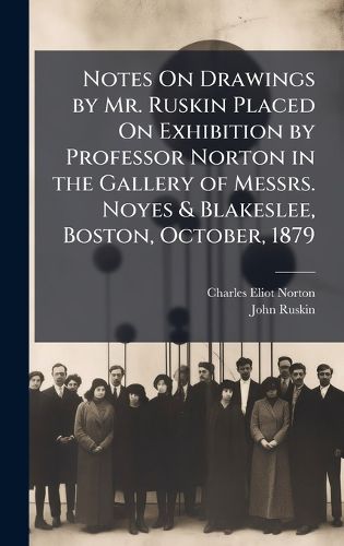 Cover image for Notes On Drawings by Mr. Ruskin Placed On Exhibition by Professor Norton in the Gallery of Messrs. Noyes & Blakeslee, Boston, October, 1879