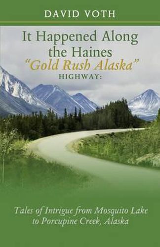 Cover image for It Happened Along the Haines  Gold Rush Alaska  Highway: Tales of Intrigue from Mosquito Lake to Porcupine Creek, Alaska