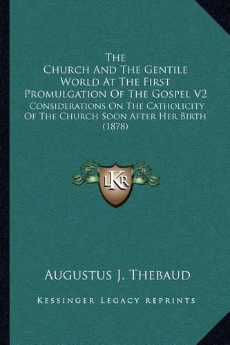 The Church and the Gentile World at the First Promulgation of the Gospel V2: Considerations on the Catholicity of the Church Soon After Her Birth (1878)