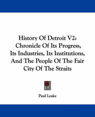 Cover image for History of Detroit V2: Chronicle of Its Progress, Its Industries, Its Institutions, and the People of the Fair City of the Straits