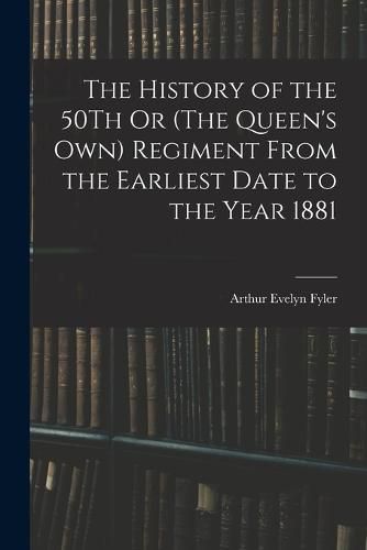 Cover image for The History of the 50Th Or (The Queen's Own) Regiment From the Earliest Date to the Year 1881