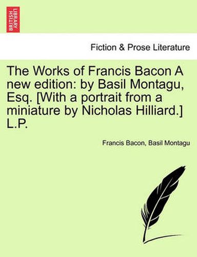 Cover image for The Works of Francis Bacon a New Edition: By Basil Montagu, Esq. [With a Portrait from a Miniature by Nicholas Hilliard.] L.P.