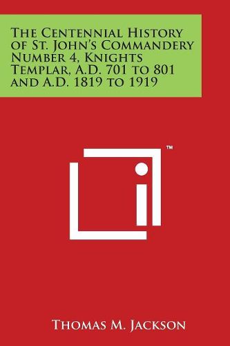 Cover image for The Centennial History of St. John's Commandery Number 4, Knights Templar, A.D. 701 to 801 and A.D. 1819 to 1919