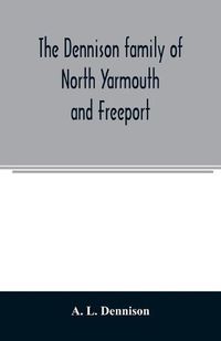 Cover image for The Dennison family of North Yarmouth and Freeport, Maine, descended from George Dennison, l699-1747 of Annisquam, Mass. Abner Dennison and descendants comp. by Grace M. Rogers, Freeport, Maine. David Dennison and descendants, with an account of the early Deni