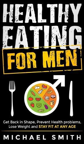 Cover image for Healthy Eating for Men: Get Back in Shape, Prevent Health problems, Lose Weight and Stay Fit at Any Age: Get Back in Shape, Prevent Health problems, Lose Weight and Stay Fit at Any Age: Get back into shape and take better care of yourself