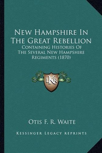 Cover image for New Hampshire in the Great Rebellion New Hampshire in the Great Rebellion: Containing Histories of the Several New Hampshire Regiments Containing Histories of the Several New Hampshire Regiments (1870) (1870)