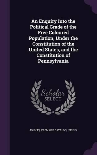 Cover image for An Enquiry Into the Political Grade of the Free Coloured Population, Under the Constitution of the United States, and the Constitution of Pennsylvania