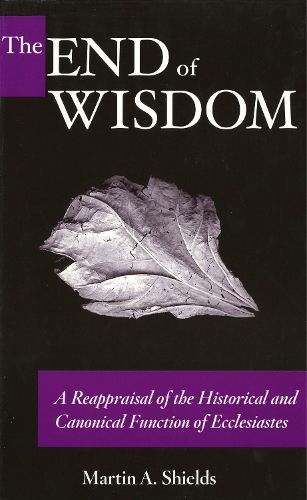 Cover image for The End of Wisdom: A Reappraisal of the Historical and Canonical Function of Ecclesiastes