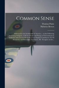 Cover image for Common Sense: Addressed to the Inhabitants of America,: on the Following Interesting Subjects: I. Of the Origin and Design of Government in General, With Concise Remarks on the English Constitution. II. Of Monarchy and Hereditary Succession. III....