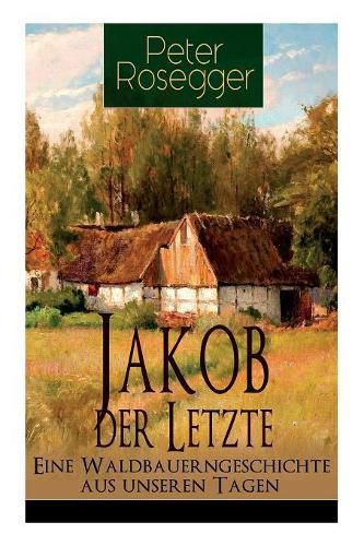 Jakob der Letzte - Eine Waldbauerngeschichte aus unseren Tagen: Heimatroman - Das Schicksal der steirischen Bergbauern zur Zeit der Industrialisierung