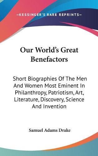 Cover image for Our World's Great Benefactors: Short Biographies of the Men and Women Most Eminent in Philanthropy, Patriotism, Art, Literature, Discovery, Science and Invention