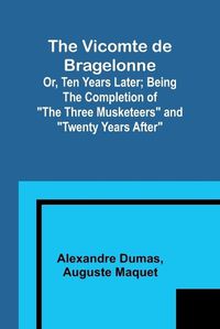 Cover image for The Vicomte de Bragelonne; Or, Ten Years Later; Being the completion of "The Three Musketeers" and "Twenty Years After"