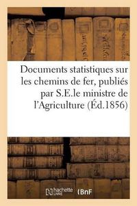 Cover image for Documents Statistiques Sur Les Chemins de Fer, Publies Par Ordre de S.E.Le Ministre de l'Agriculture: Du Commerce Et Des Travaux Publics