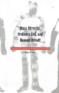 Cover image for Mass Atrocity, Ordinary Evil, and Hannah Arendt: Criminal Consciousness in Argentina"s Dirty War