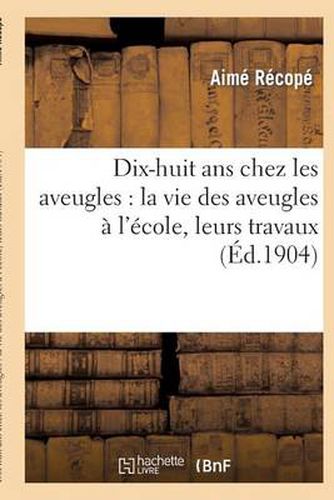 Cover image for Dix-Huit ANS Chez Les Aveugles: La Vie Des Aveugles A l'Ecole, Leurs Travaux: , Les Exercices Physiques Et Leurs Resultats