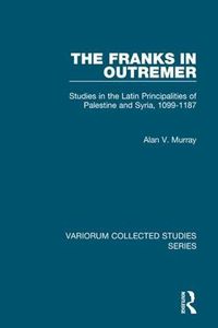 Cover image for The Franks in Outremer: Studies in the Latin Principalities of Palestine and Syria, 1099-1187