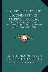 Cover image for Court Life of the Second French Empire, 1852-1870: Its Organization, Chief Personages, Splendor, Frivolity and Downfall (1907)