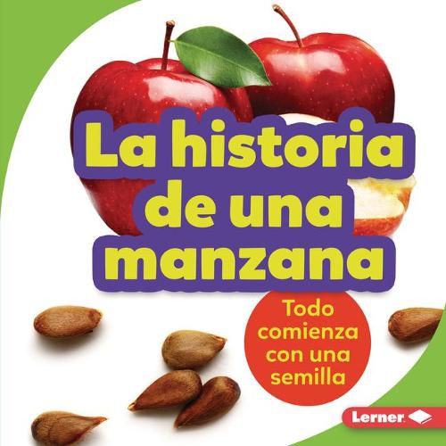 Cover image for La Historia de Una Manzana (the Story of an Apple): Todo Comienza Con Una Semilla (It Starts with a Seed)