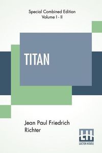 Cover image for Titan (Complete): A Romance - From The German Of Jean Paul Friedrich Richter Translated By Charles T. Brooks (Complete Edition Of Two Volumes)