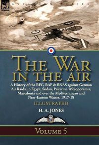 Cover image for The War in the Air: Volume 5-A History of the RFC, RAF & RNAS against German Air Raids, in Egypt, Sudan, Palestine. Mesopotamia, Macedonia and over the Mediterranean and Near-Eastern Waters, 1917-18