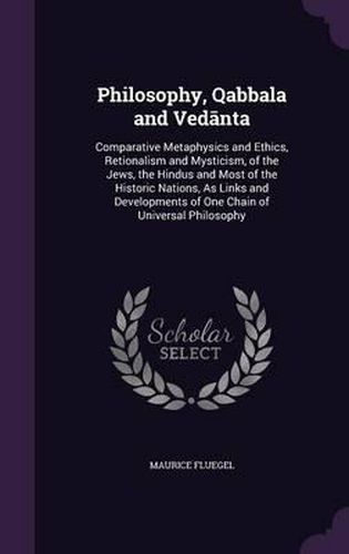 Cover image for Philosophy, Qabbala and Ved Nta: Comparative Metaphysics and Ethics, Retionalism and Mysticism, of the Jews, the Hindus and Most of the Historic Nations, as Links and Developments of One Chain of Universal Philosophy