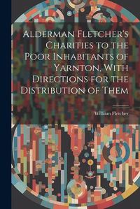 Cover image for Alderman Fletcher's Charities to the Poor Inhabitants of Yarnton, With Directions for the Distribution of Them