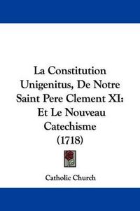 Cover image for La Constitution Unigenitus, De Notre Saint Pere Clement XI: Et Le Nouveau Catechisme (1718)