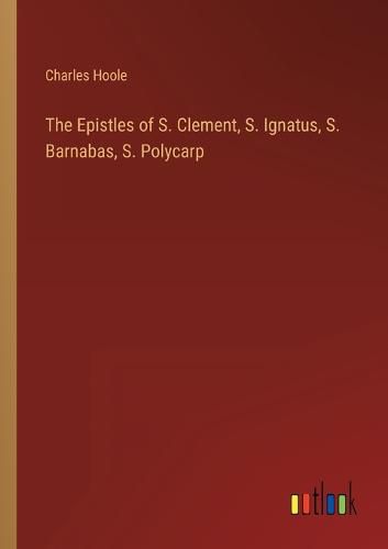 Cover image for The Epistles of S. Clement, S. Ignatus, S. Barnabas, S. Polycarp
